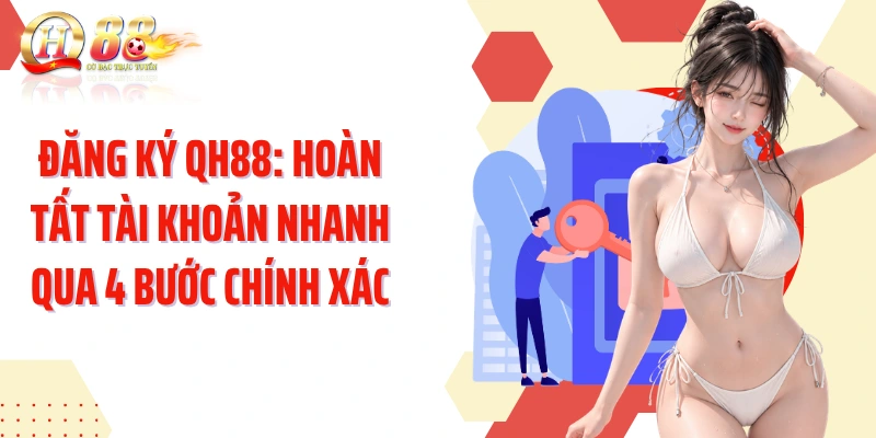 Đăng Ký QH88: Hoàn Tất Tài Khoản Nhanh Qua 4 Bước Chính Xác